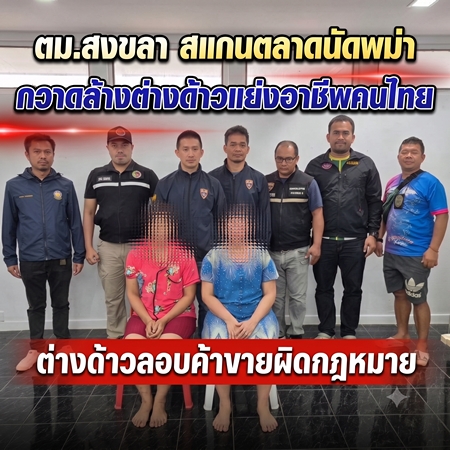 สงขลา-ตม.สงขลา สแกนตลาดนัดพม่า กวาดล้างต่างด้าวแย่งอาชีพคนไทย