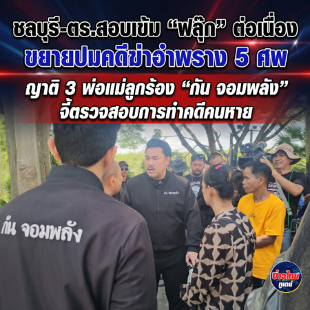 ชลบุรี-ตร.สอบเข้ม “ฟลุ๊ก” ต่อเนื่อง ขยายปมคดีฆ่าอำพราง 5 ศพ ญาติ 3 พ่อแม่ลูกร้อง “กัน จอมพลัง” จี้ตรวจสอบการทำคดีคนหาย