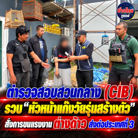 ตำรวจสอบสวนกลาง (CIB) รวบ “หัวหน้าแก๊งวัยรุ่นสร้างตัว” สั่งการขนแรงงาน ต่างด้าว ส่งต่อประเทศที่ 3