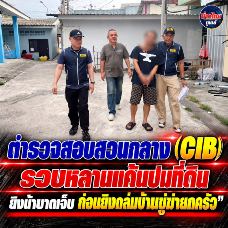ตำรวจสอบสวนกลาง (CIB) รวบหลานแค้นปมที่ดิน ยิงน้าบาดเจ็บ ก่อนยิงถล่มบ้านขู่ฆ่ายกครัว